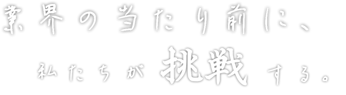 業界の当たり前に、私たちが挑戦する。小